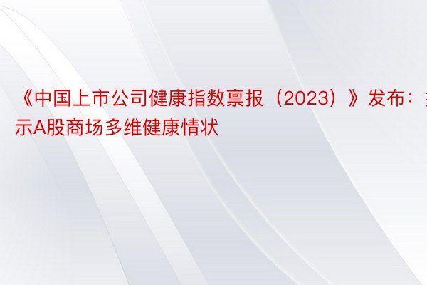 《中国上市公司健康指数禀报（2023）》发布：揭示A股商场多维健康情状